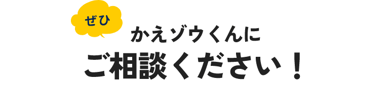 ぜひかえゾウくんにご相談ください！