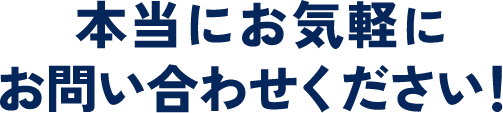 本当にお気軽にお問い合わせください！