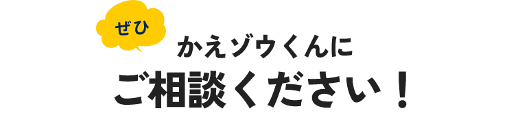 ぜひかえゾウくんにご相談ください！